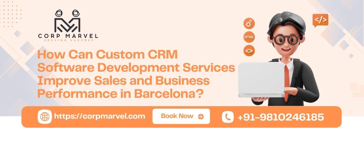 How Can Custom CRM Software Development Services Improve Sales and Business Performance in Barcelona